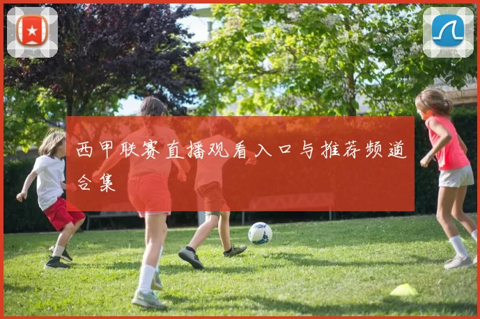 西甲联赛直播观看入口与推荐频道合集
