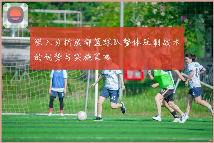 深入分析成都篮球队整体压制战术的优势与实施策略