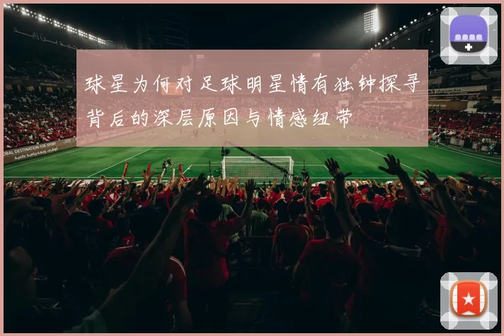 球星为何对足球明星情有独钟探寻背后的深层原因与情感纽带
