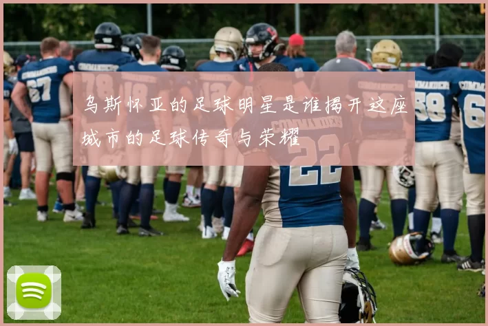 乌斯怀亚的足球明星是谁揭开这座城市的足球传奇与荣耀