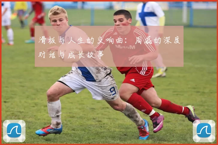 滑板与人生的交响曲：周磊的深度对话与成长故事