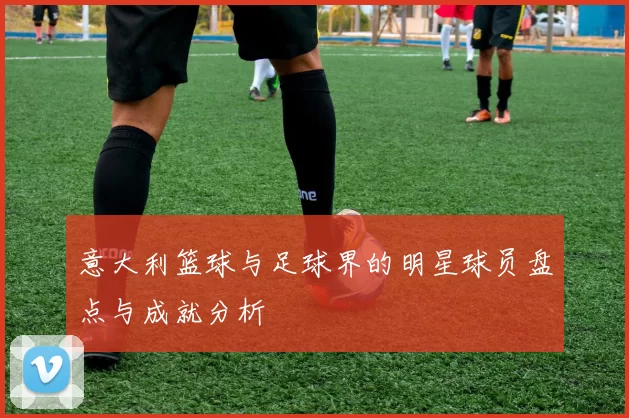 意大利篮球与足球界的明星球员盘点与成就分析