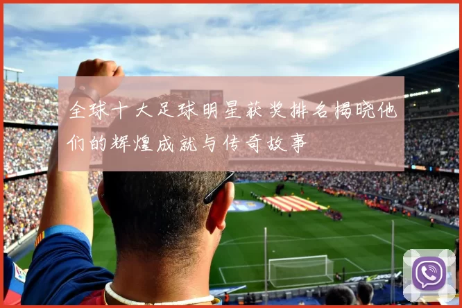 全球十大足球明星获奖排名揭晓他们的辉煌成就与传奇故事