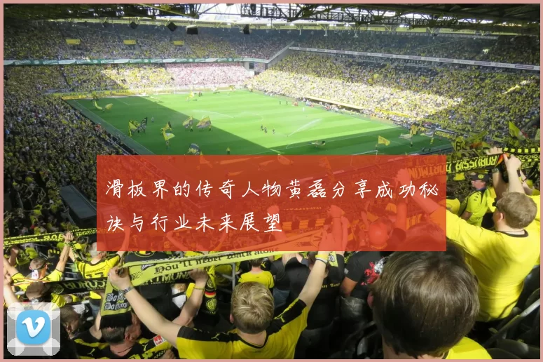 滑板界的传奇人物黄磊分享成功秘诀与行业未来展望