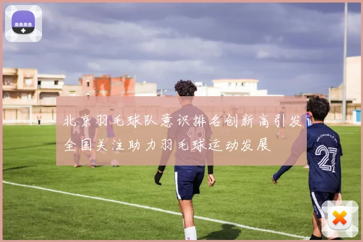 北京羽毛球队意识排名创新高引发全国关注助力羽毛球运动发展