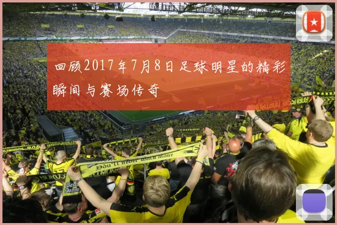 回顾2017年7月8日足球明星的精彩瞬间与赛场传奇