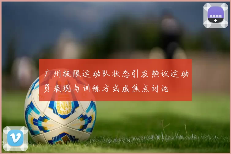 广州极限运动队状态引发热议运动员表现与训练方式成焦点讨论