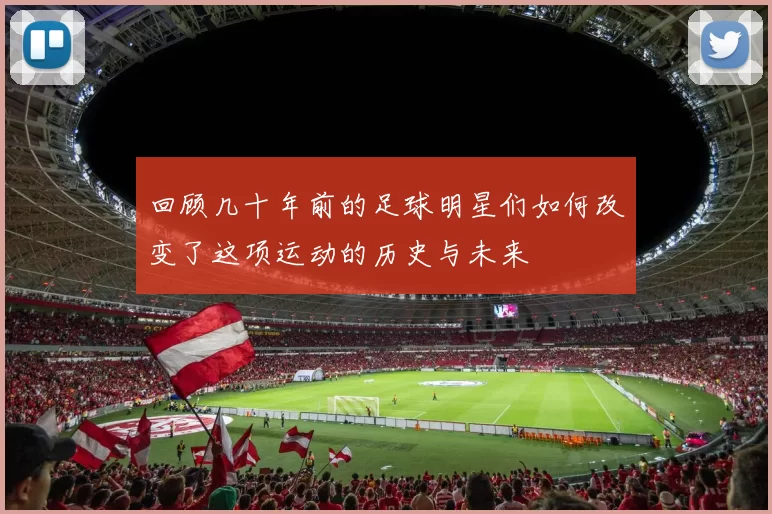 回顾几十年前的足球明星们如何改变了这项运动的历史与未来