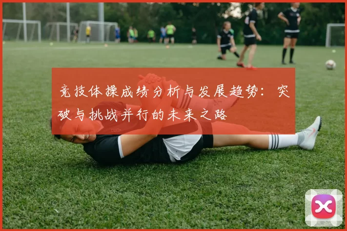 竞技体操成绩分析与发展趋势：突破与挑战并行的未来之路
