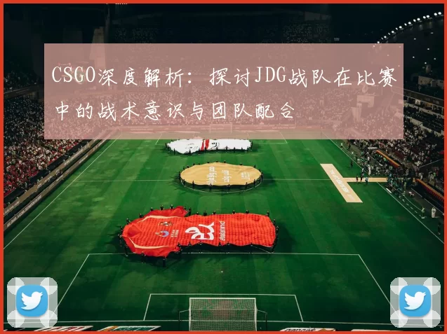 CSGO深度解析：探讨JDG战队在比赛中的战术意识与团队配合