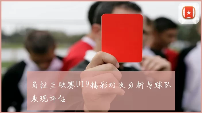 乌拉圭联赛U19精彩对决分析与球队表现评估