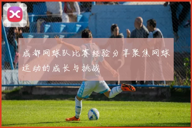 成都网球队比赛经验分享聚焦网球运动的成长与挑战
