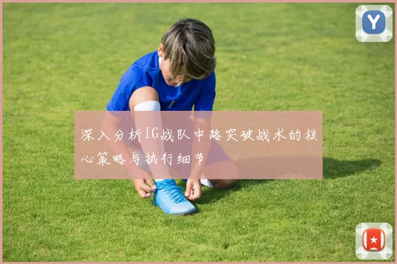 深入分析IG战队中路突破战术的核心策略与执行细节