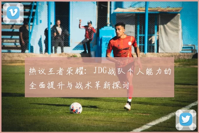 热议王者荣耀：JDG战队个人能力的全面提升与战术革新探讨