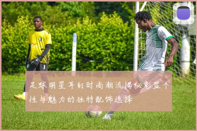 足球明星耳钉时尚潮流揭秘彰显个性与魅力的独特配饰选择