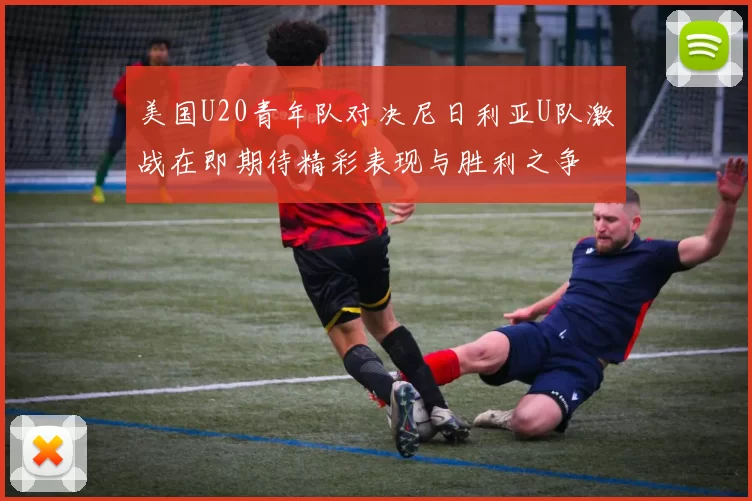 美国U20青年队对决尼日利亚U队激战在即期待精彩表现与胜利之争