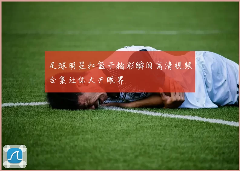 足球明星扣篮子精彩瞬间高清视频合集让你大开眼界