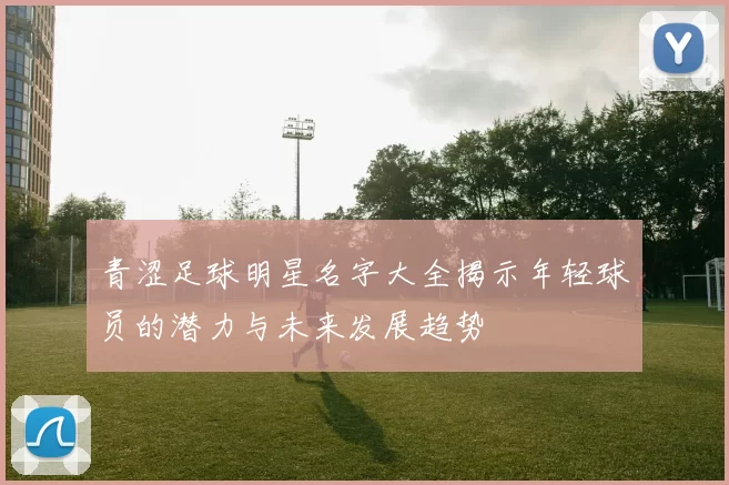 青涩足球明星名字大全揭示年轻球员的潜力与未来发展趋势