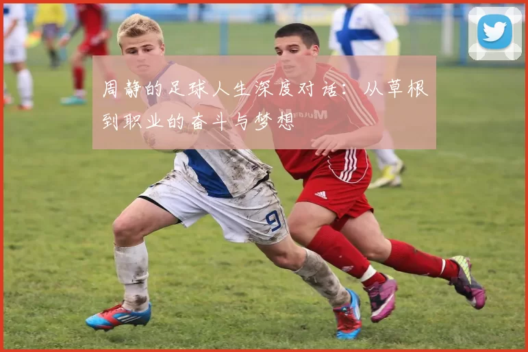 周静的足球人生深度对话：从草根到职业的奋斗与梦想