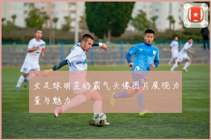 女足球明星的霸气头像图片展现力量与魅力