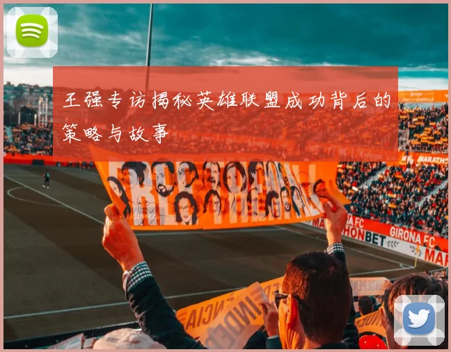 王强专访揭秘英雄联盟成功背后的策略与故事