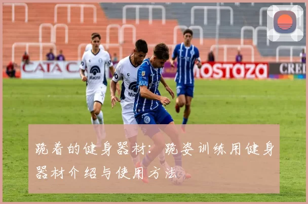 跪着的健身器材：跪姿训练用健身器材介绍与使用方法