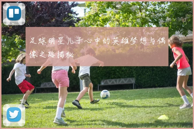 足球明星儿子心中的英雄梦想与偶像之路揭秘