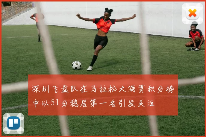 深圳飞盘队在马拉松大满贯积分榜中以51分稳居第一名引发关注