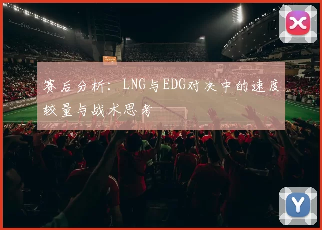 赛后分析：LNG与EDG对决中的速度较量与战术思考