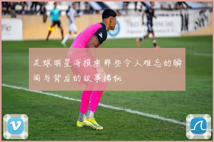 足球明星海报中那些令人难忘的瞬间与背后的故事揭秘