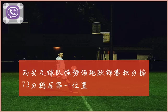 西安足球队强势领跑欧锦赛积分榜73分稳居第一位置