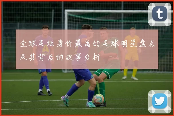 全球足坛身价最高的足球明星盘点及其背后的故事分析