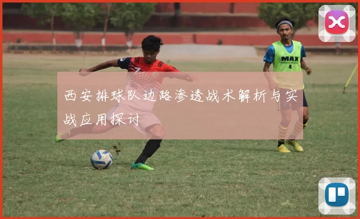 西安排球队边路渗透战术解析与实战应用探讨