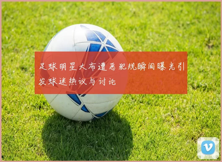 足球明星大布遭恶犯规瞬间曝光引发球迷热议与讨论