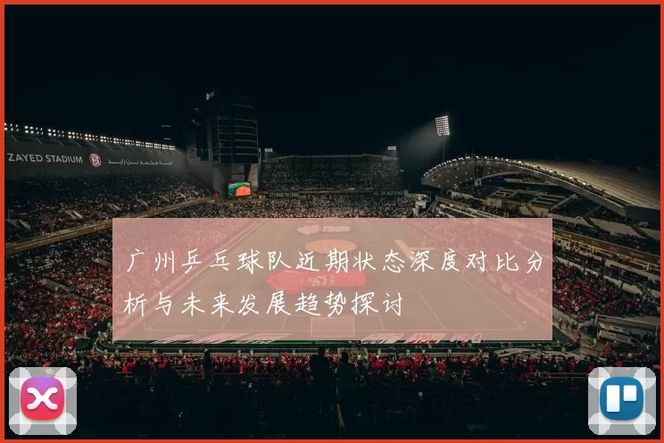 广州乒乓球队近期状态深度对比分析与未来发展趋势探讨