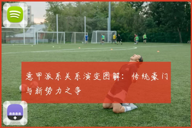意甲派系关系演变图解：传统豪门与新势力之争