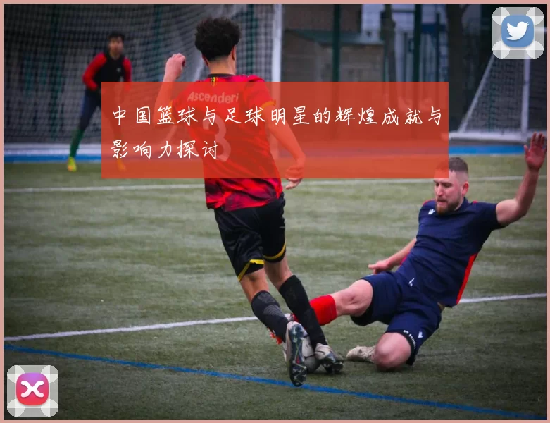 中国篮球与足球明星的辉煌成就与影响力探讨