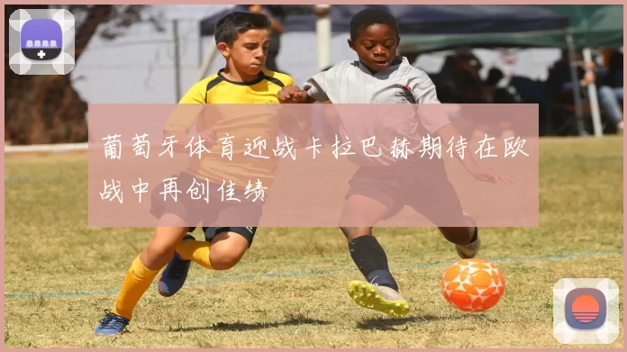 葡萄牙体育迎战卡拉巴赫期待在欧战中再创佳绩