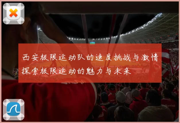 西安极限运动队的速度挑战与激情探索极限运动的魅力与未来