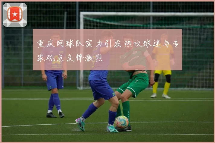 重庆网球队实力引发热议球迷与专家观点交锋激烈