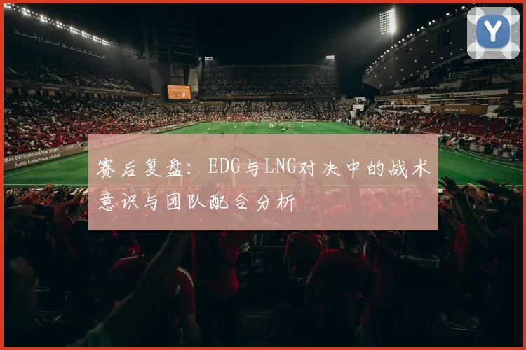 赛后复盘：EDG与LNG对决中的战术意识与团队配合分析