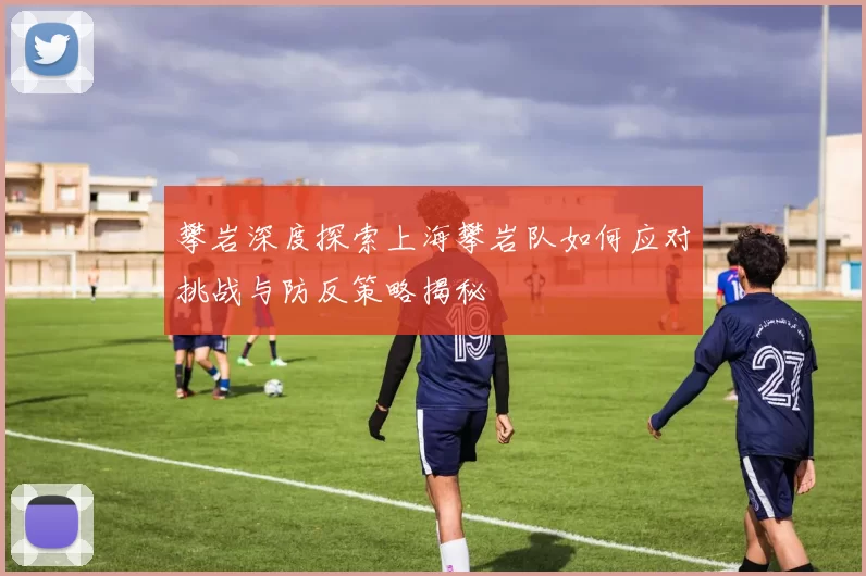 攀岩深度探索上海攀岩队如何应对挑战与防反策略揭秘