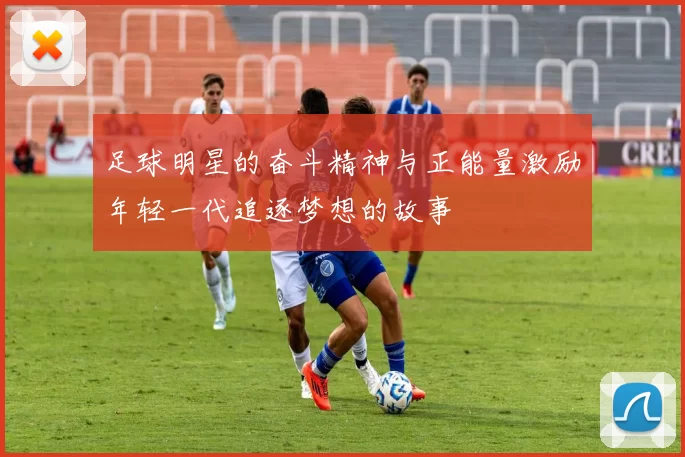 足球明星的奋斗精神与正能量激励年轻一代追逐梦想的故事