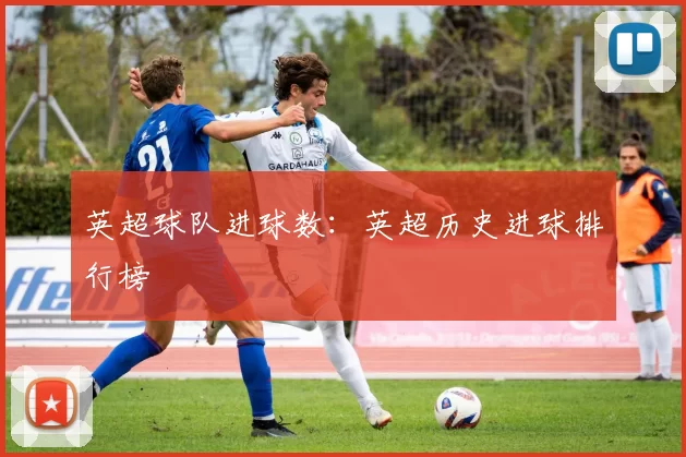 英超球队进球数：英超历史进球排行榜