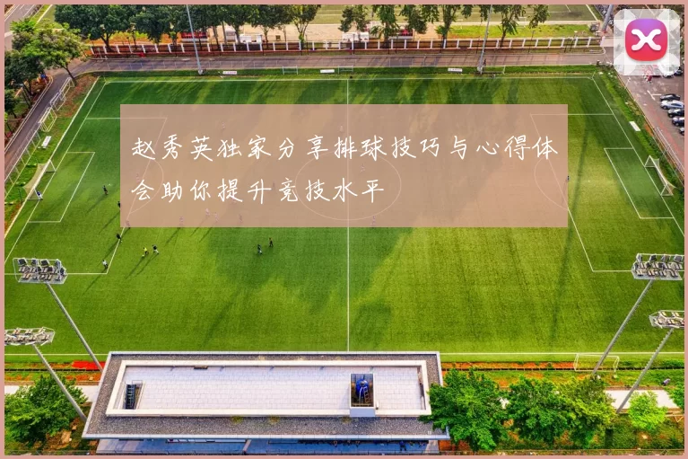 赵秀英独家分享排球技巧与心得体会助你提升竞技水平