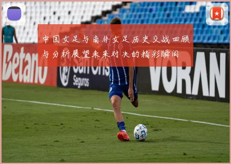 中国女足与南非女足历史交战回顾与分析展望未来对决的精彩瞬间