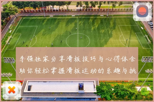 李强独家分享滑板技巧与心得体会助你轻松掌握滑板运动的乐趣与挑战