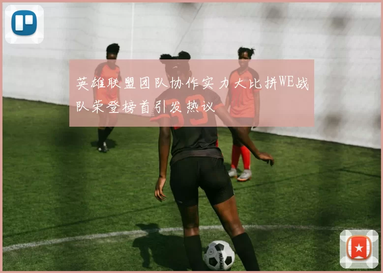英雄联盟团队协作实力大比拼WE战队荣登榜首引发热议