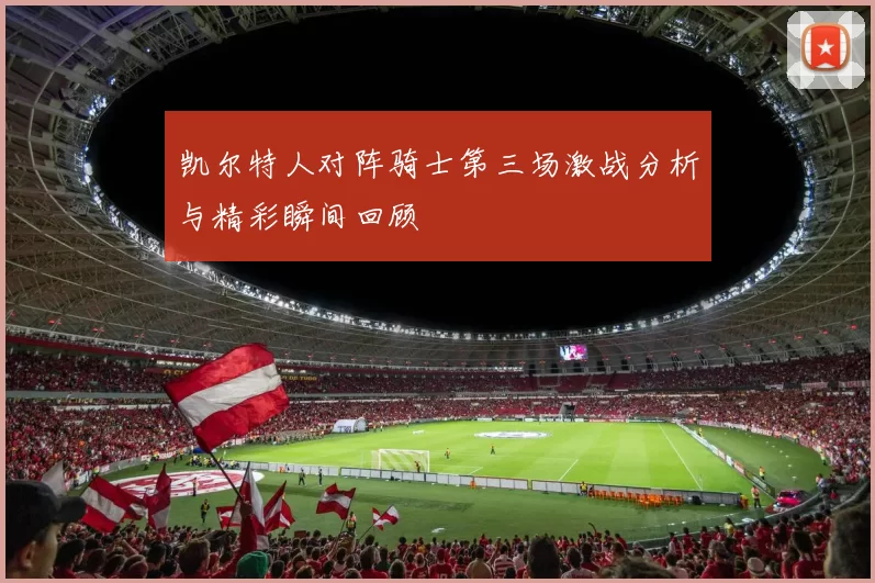 凯尔特人对阵骑士第三场激战分析与精彩瞬间回顾