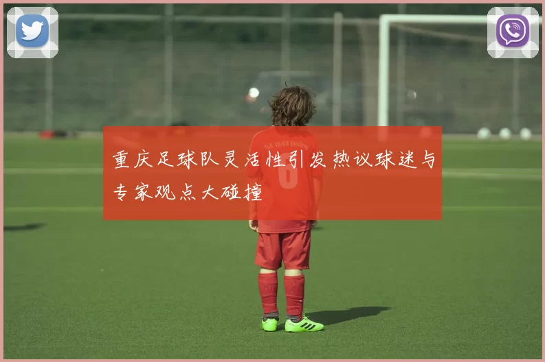 重庆足球队灵活性引发热议球迷与专家观点大碰撞